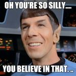 Spock Smiling | OH YOU'RE SO SILLY.... YOU BELIEVE IN THAT. .. | image tagged in spock smiling | made w/ Imgflip meme maker