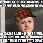 Scumbag Hillary | COMPLAINS ABOUT 55 FIREARMS FROM VERMONT BEING USED FOR CRIME IN NEW YORK; APPROVED $165 BILLION WORTH OF WEAPONS SALES TO 20 FOREIGN GOVERNMENTS DURING HER TENURE AT THE STATE DEPARTMENT | image tagged in scumbag hillary | made w/ Imgflip meme maker