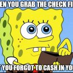 spongebob no money | WHEN YOU GRAB THE CHECK FIRST; BUT YOU FORGOT TO CASH IN YOURS | image tagged in spongebob no money | made w/ Imgflip meme maker