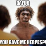 Ancient Africans infected Neanderthals with herpes | DAFUQ; YOU GAVE ME HERPES?! | image tagged in neanderthal dafuq,herpes | made w/ Imgflip meme maker