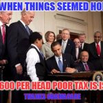 Tax Season Cheer | JUST WHEN THINGS SEEMED HOPEFUL; THE $600 PER HEAD POOR TAX IS ISSUED; THANKS OBAMACARE | image tagged in obama signs obamacare taxes | made w/ Imgflip meme maker