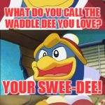 Bad Pun King Dedede, In Response To Socrates' Bad Pun Week! | WHAT DO YOU CALL THE WADDLE DEE YOU LOVE? YOUR SWEE-DEE! | image tagged in bad pun king dedede,memes,bad pun,king dedede,kirby,funny | made w/ Imgflip meme maker