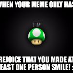 One Up | WHEN YOUR MEME ONLY HAS:; REJOICE THAT YOU MADE AT LEAST ONE PERSON SMILE! :D | image tagged in one up,memes | made w/ Imgflip meme maker