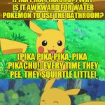 Bad Pun Pikachu, The Rise Of The Puns Has Begun! | (PIKA PIKA PIKACHU?) WHY IS IT AWKWARD FOR WATER POKEMON TO USE THE BATHROOM? (PIKA PIKA PIKA, PIKA PIKACHU!) EVERY TIME THEY PEE, THEY SQUIRTLE LITTLE! | image tagged in bad pun pikachu,pikachu,bad pun,memes,pokemon,funny | made w/ Imgflip meme maker