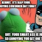 batman slapping kermit | KERMIT.  IT'S SLAP YOUR ANNOYING COWORKER DAY TODAY; BUT  YOUR SMART ASS IS JUST SO ANNOYING YOU GET ONE TOO | image tagged in batman slapping kermit | made w/ Imgflip meme maker