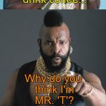 Bad Pun Mr. T  | I pity the fool who thinks that I drink coffee... Why do you think I'm MR. 'T'? | image tagged in bad pun mr t,i pity the fool,funny memes | made w/ Imgflip meme maker