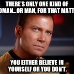 Capt Kirk | THERE’S ONLY ONE KIND OF WOMAN…OR MAN, FOR THAT MATTER. YOU EITHER BELIEVE IN YOURSELF OR YOU DON’T. | image tagged in capt kirk | made w/ Imgflip meme maker