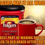 folgers | FOLGERS HAS IT ALL WRONG; THE BEST PART OF WAKING UP IS GOING BACK TO BED NAKED AFTER YOU PEE. | image tagged in folgers,waking up,morning,funny memes,coffee | made w/ Imgflip meme maker