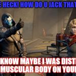 Destiny Thumbsup | WHAT THE HECK! HOW DO U JACK THAT UP LADY! I DON'T KNOW MAYBE I WAS DISTRACTED BY THAT MUSCULAR BODY ON YOURS CAYDE | image tagged in destiny thumbsup | made w/ Imgflip meme maker