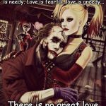 Joker & Harley | Love doesn't share itself with the world. Love is suspicious, love is needy. Love is fearful, love is greedy... There is no great love without great jealousy! | image tagged in joker  harley | made w/ Imgflip meme maker