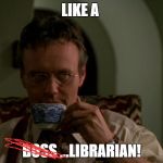 giles the buffy layer | LIKE A; BOSS ...LIBRARIAN! | image tagged in giles the buffy layer | made w/ Imgflip meme maker