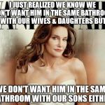 Bruce Jenner | I JUST REALIZED WE KNOW WE DON'T WANT HIM IN THE SAME BATHROOM WITH OUR WIVES & DAUGHTERS BUT; WE DON'T WANT HIM IN THE SAME BATHROOM WITH OUR SONS EITHER! | image tagged in bruce jenner | made w/ Imgflip meme maker