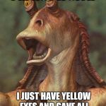 jar jar | I'M NOT A SITH; I JUST HAVE YELLOW EYES AND GAVE ALL POWER TO THE EMPER... OH | image tagged in jar jar | made w/ Imgflip meme maker