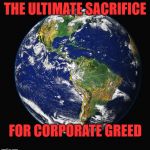 PLANET EARTH | THE ULTIMATE SACRIFICE; FOR CORPORATE GREED | image tagged in planet earth | made w/ Imgflip meme maker