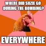 Anti-Joke Chicken | WHERE DID SUZIE GO DURING THE BOMBING? EVERYWHERE | image tagged in anti-joke chicken | made w/ Imgflip meme maker