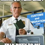 customs | MMM OH YEAH BABY; TALK DUTY TO ME | image tagged in customs | made w/ Imgflip meme maker