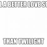 So True | STILL A BETTER LOVE STORY; THAN TWILIGHT | image tagged in blank,so true,funny,memes,still a better love story than twilight,th3_h4ck3r | made w/ Imgflip meme maker