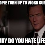 da fug | WHEN PEOPLE TURN UP TO WORK SUPER EARLY; WHY DO YOU HATE LIFE? | image tagged in da fug | made w/ Imgflip meme maker