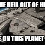 Millennium Falcon | LET'S GET THE HELL OUT OF HERE, CHEWY; THE PEOPLE ON THIS PLANET ARE CRAZY | image tagged in millennium falcon | made w/ Imgflip meme maker