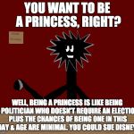 Dream Crusher #2: Dictatorship! | YOU WANT TO BE A PRINCESS, RIGHT? WELL, BEING A PRINCESS IS LIKE BEING A POLITICIAN WHO DOESN'T REQUIRE AN ELECTION, PLUS THE CHANCES OF BEING ONE IN THIS DAY & AGE ARE MINIMAL. YOU COULD SUE DISNEY! | image tagged in carbonthwackinsert multiple of 4  10 | made w/ Imgflip meme maker