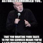 George Carlin | THINK ABOUT IT...THEY ACTUALLY CONVINCED YOU.. THAT YOU WANTING YOUR TAXES TO PAY FOR SERVICES MEANS YOU'RE A 'LAZY MOOCHER WHO WANTS FREE STUFF PAID FOR BY SOMEONE ELSE..' | image tagged in george carlin | made w/ Imgflip meme maker