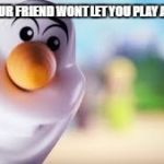 The creepy olaf | WHEN YOUR FRIEND WONT LET YOU PLAY ANYTHING | image tagged in the creepy olaf | made w/ Imgflip meme maker