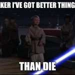 anakin | MASTER SKYWALKER I'VE GOT BETTER THINGS TO DO TONIGHT; THAN DIE | image tagged in anakin | made w/ Imgflip meme maker