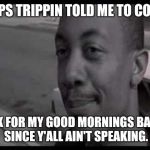 POPS TRIPPIN TOLD ME TO COME; ASK FOR MY GOOD MORNINGS BACK. SINCE Y'ALL AIN'T SPEAKING. | image tagged in friday | made w/ Imgflip meme maker