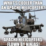 MEM APACHE 1 | WHAT'S COOLER THAN AN APACHE HELICOPTER? APACHE HELICOPTERS FLOWN BY NINJAS! | image tagged in mem apache 1 | made w/ Imgflip meme maker