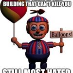 Balloon boy FNAF | THE ONLY THING IN THIS BUILDING THAT CAN'T KILL YOU; STILL MOST HATED | image tagged in balloon boy fnaf | made w/ Imgflip meme maker