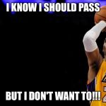 Kobe Bryant | I KNOW I SHOULD PASS; BUT I DON'T WANT TO!!! | image tagged in kobe bryant | made w/ Imgflip meme maker
