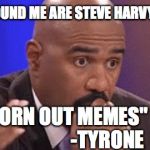 /Users/jackengland/Desktop/giphy-facebook_s.jpg | "ALL AROUND ME ARE STEVE HARVY MEMES, WORN OUT MEMES"
                     -TYRONE | image tagged in /users/jackengland/desktop/giphy-facebook_sjpg | made w/ Imgflip meme maker