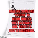 stupid | CALLING SOMEONE “STUPID” IS MEAN. UNLESS THEY ACTUALLY ARE. THEN IT’S JUST A DIAGNOSIS. | image tagged in prescription,stupid people,funny memes | made w/ Imgflip meme maker