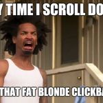 Gross | EVERY TIME I SCROLL DOWN... AND SEE THAT FAT BLONDE CLICKBAIT PIC... | image tagged in gross | made w/ Imgflip meme maker