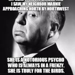 for the birds | I WAS LOOKING OUT OF MY REAR WINDOW EARLIER AND I SAW MY NEIGHBOR MARNIE APPROACHING NORTH BY NORTHWEST; SHE IS A NOTORIOUS PSYCHO WHO IS ALWAYS IN A FRENZY. SHE IS TRULY FOR THE BIRDS. | image tagged in alfred | made w/ Imgflip meme maker