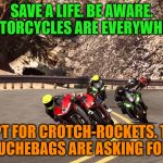 Motorcycle riding | SAVE A LIFE. BE AWARE. MOTORCYCLES ARE EVERYWHERE. EXCEPT FOR CROTCH-ROCKETS. THOSE DOUCHEBAGS ARE ASKING FOR IT. | image tagged in motorcycle riding | made w/ Imgflip meme maker