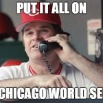 Pete Rose | PUT IT ALL ON; ALL-CHICAGO WORLD SERIES | image tagged in pete rose | made w/ Imgflip meme maker