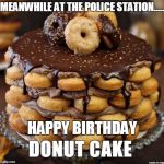 Donut cake | MEANWHILE AT THE POLICE STATION..... HAPPY BIRTHDAY | image tagged in donut cake | made w/ Imgflip meme maker
