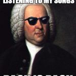 Bach is Back | PEOPLE ARE STILL LISTENING TO MY SONGS; BACH IS BACK | image tagged in music,bach,classical,puns,memes | made w/ Imgflip meme maker