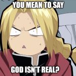 Wait...He isn't? | YOU MEAN TO SAY; GOD ISN'T REAL? | image tagged in edward elric angry/shocked,fullmetal alchemist,edward elric,god,not real | made w/ Imgflip meme maker