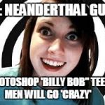 Overly attached girlfriend | JB: NEANDERTHAL GURL; PHOTOSHOP 'BILLY BOB" TEETH. MEN WILL GO 'CRAZY' | image tagged in overly attached girlfriend | made w/ Imgflip meme maker