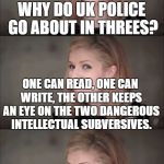 Bad Pun Anna 2 | WHY DO UK POLICE GO ABOUT IN THREES? ONE CAN READ, ONE CAN WRITE, THE OTHER KEEPS AN EYE ON THE TWO DANGEROUS INTELLECTUAL SUBVERSIVES. | image tagged in bad pun anna 2 | made w/ Imgflip meme maker