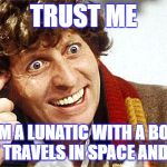 Doctor Who Fourth Doctor | TRUST ME; I'M A LUNATIC WITH A BOX THAT TRAVELS IN SPACE AND TIME | image tagged in doctor who fourth doctor | made w/ Imgflip meme maker