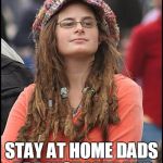 Liberal College Girl | STAY AT HOME MOMS HAVE THE HARDEST JOB IN THE WORLD AND SHOULD BE CELEBRATED STAY AT HOME DADS ARE JUST LAZY AND NEED TO GET A JOB | image tagged in liberal college girl | made w/ Imgflip meme maker