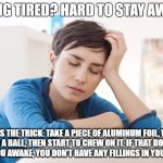 Aluminum trick | FEELING TIRED? HARD TO STAY AWAKE? HERE'S THE TRICK: TAKE A PIECE OF ALUMINUM FOIL, WRAP IT TO A BALL, THEN START TO CHEW ON IT. IF THAT DOESN'T MAKE YOU AWAKE, YOU DON'T HAVE ANY FILLINGS IN YOUR TEETH! | image tagged in tired,aluminum,sleepy | made w/ Imgflip meme maker