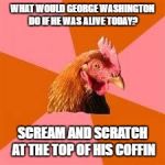 Anti-Joke Chicken | WHAT WOULD GEORGE WASHINGTON DO IF HE WAS ALIVE TODAY? SCREAM AND SCRATCH AT THE TOP OF HIS COFFIN | image tagged in anti-joke chicken | made w/ Imgflip meme maker