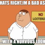 Peter Griffin  | THATS RIGHT,IM A BAD ASS; ...WITH A NURVOUS LOOK | image tagged in peter griffin | made w/ Imgflip meme maker