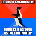 Socially awesome to socially awkward penguin | THINKS OF AMAZING MEME; FORGETS IT AS SOON AS I GET ON IMGFLIP. | image tagged in socially awesome to socially awkward penguin | made w/ Imgflip meme maker