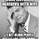 Stupid | WHILE WATCHING DAREDEVIL WITH WIFE; "I BET BLIND PEOPLE REALLY LIKE THIS SHOW." | image tagged in stupid | made w/ Imgflip meme maker