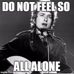 Bob Dylan | DO NOT FEEL SO; ALL ALONE | image tagged in bob dylan | made w/ Imgflip meme maker